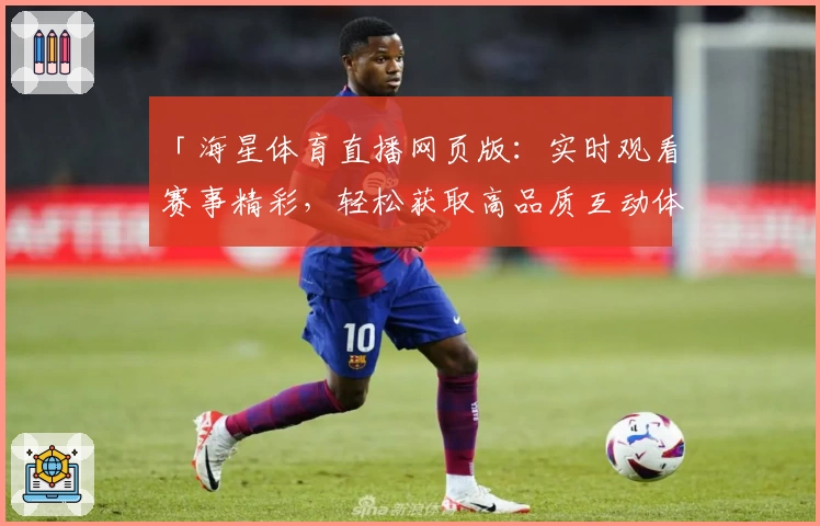 「海星体育直播网页版:实时观看赛事精彩,轻松获取高品质互动体验指南」