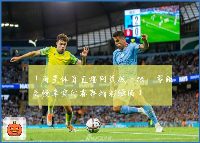 「海星体育直播网页版上线，零距离畅享实时赛事精彩瞬间」