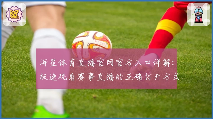 海星体育直播官网官方入口详解：极速观看赛事直播的正确打开方式