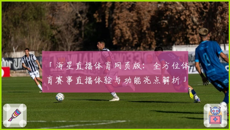 「海星直播体育网页版：全方位体育赛事直播体验与功能亮点解析」