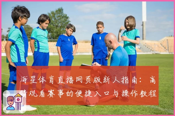 海星体育直播网页版新人指南：高清观看赛事的便捷入口与操作教程