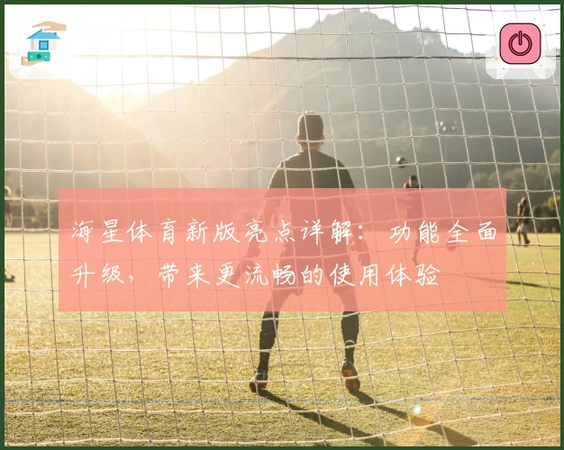 海星体育新版亮点详解：功能全面升级，带来更流畅的使用体验
