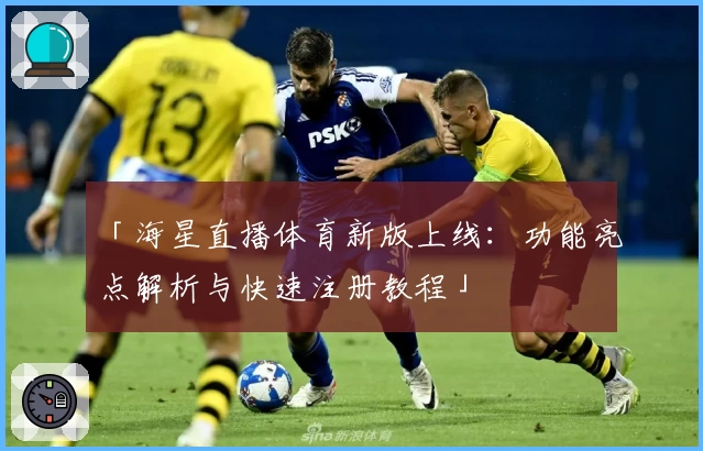 「海星直播体育新版上线：功能亮点解析与快速注册教程」