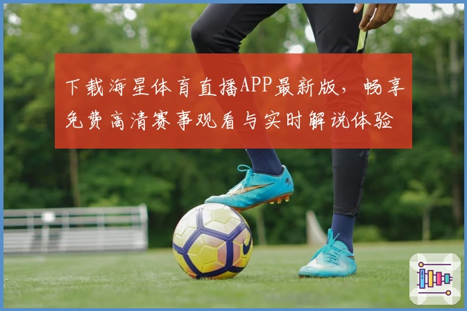下载海星体育直播APP最新版，畅享免费高清赛事观看与实时解说体验