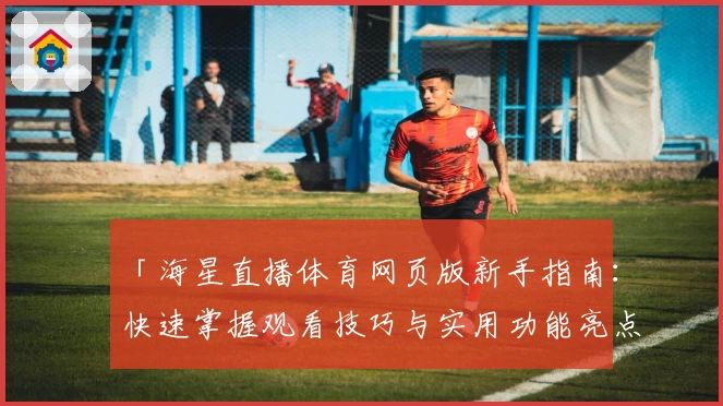 「海星直播体育网页版新手指南：快速掌握观看技巧与实用功能亮点」