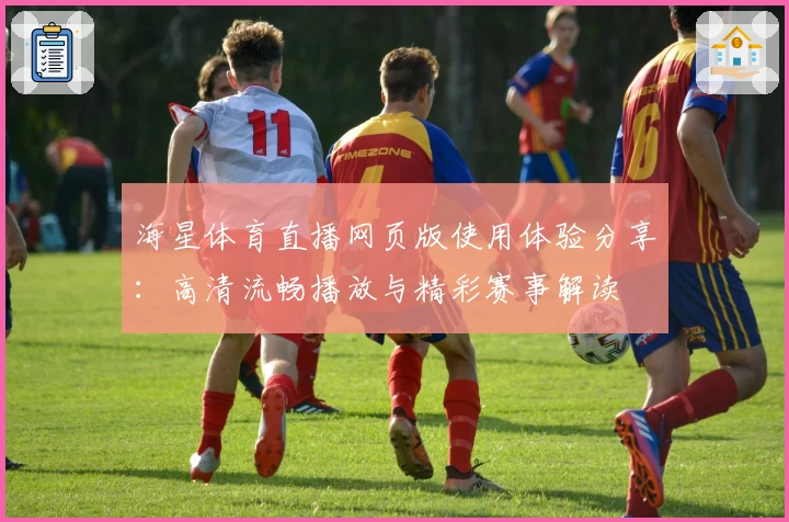 海星体育直播网页版使用体验分享：高清流畅播放与精彩赛事解读