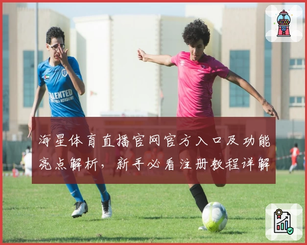 海星体育直播官网官方入口及功能亮点解析，新手必看注册教程详解