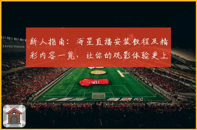 新人指南：海星直播安装教程及精彩内容一览，让你的观影体验更上一层楼