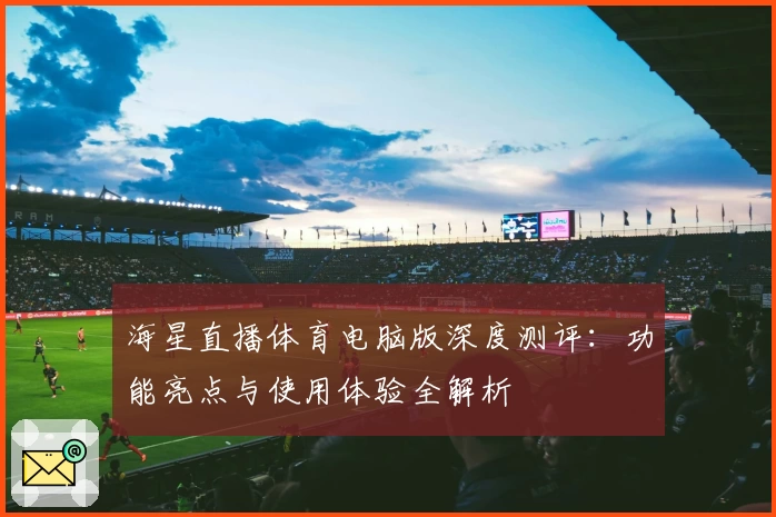 海星直播体育电脑版深度测评:功能亮点与使用体验全解析