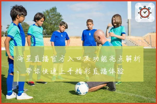 海星直播官方入口及功能亮点解析，带你快速上手精彩直播体验