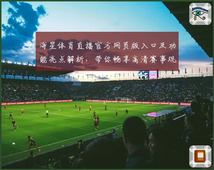 海星体育直播官方网页版入口及功能亮点解析，带你畅享高清赛事观看体验