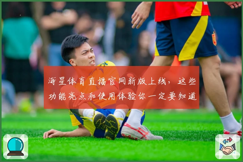 海星体育直播官网新版上线，这些功能亮点和使用体验你一定要知道！