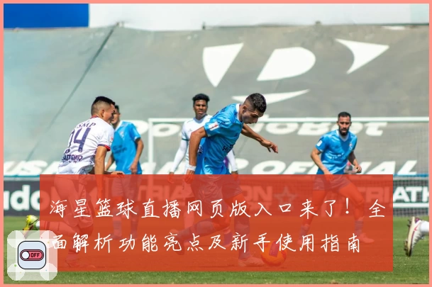 海星篮球直播网页版入口来了!全面解析功能亮点及新手使用指南