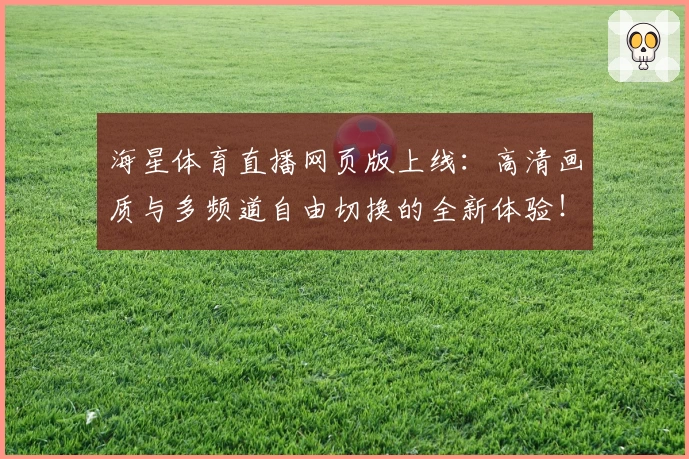 海星体育直播网页版上线:高清画质与多频道自由切换的全新体验!
