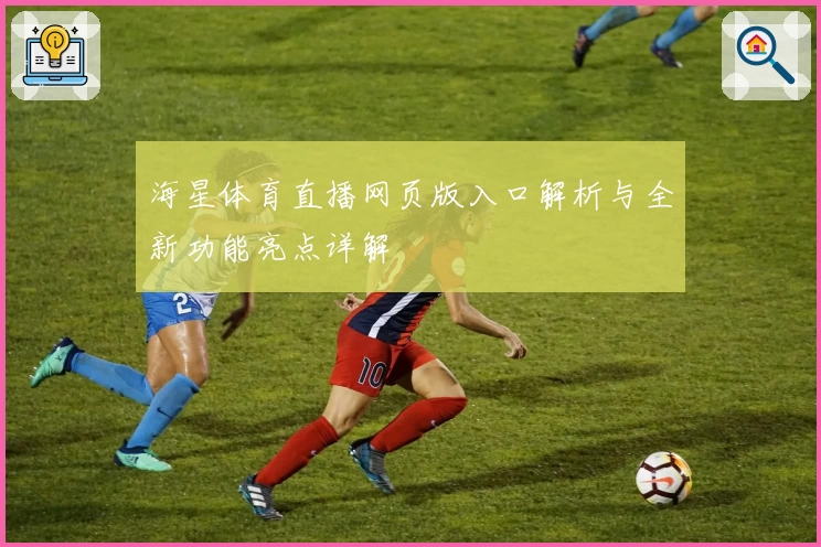 海星体育直播网页版入口解析与全新功能亮点详解