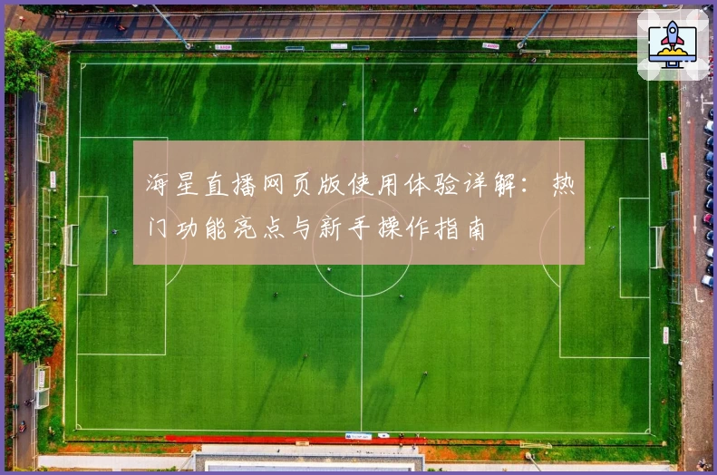 海星直播网页版使用体验详解：热门功能亮点与新手操作指南