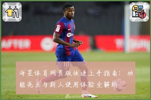 海星体育网页版快速上手指南:功能亮点与新人使用体验全解析