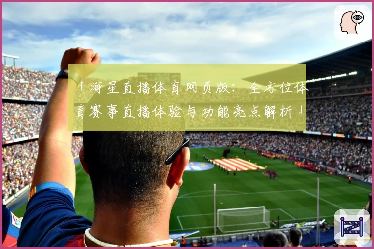 「海星直播体育网页版:全方位体育赛事直播体验与功能亮点解析」