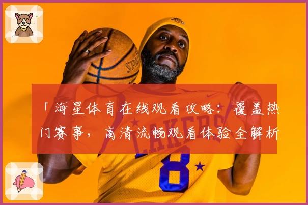 「海星体育在线观看攻略：覆盖热门赛事，高清流畅观看体验全解析」