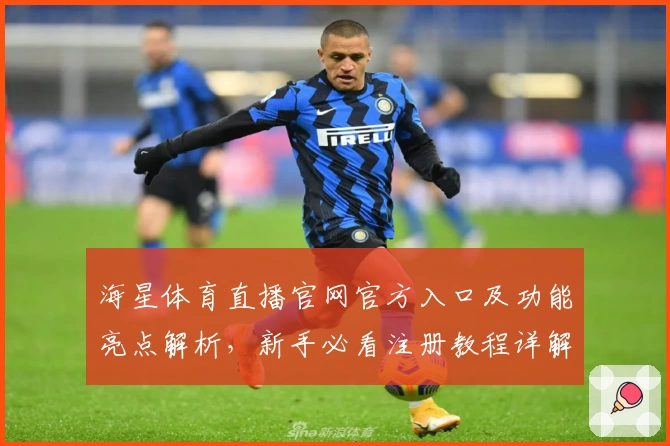 海星体育直播官网官方入口及功能亮点解析，新手必看注册教程详解