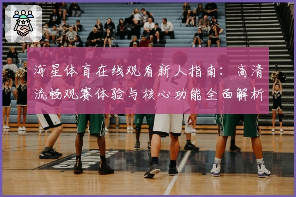 海星体育在线观看新人指南:高清流畅观赛体验与核心功能全面解析