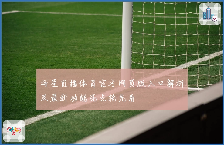 海星直播体育官方网页版入口解析及最新功能亮点抢先看