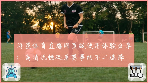 海星体育直播网页版使用体验分享：高清流畅观看赛事的不二选择