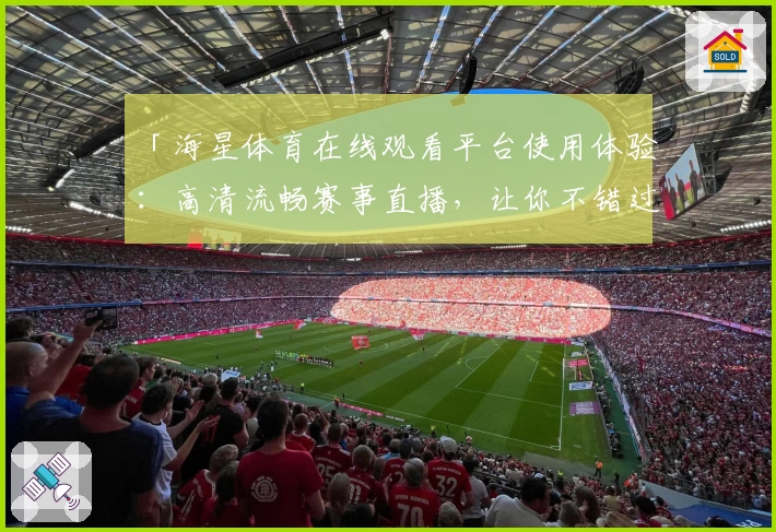 「海星体育在线观看平台使用体验：高清流畅赛事直播，让你不错过每一场精彩对决」