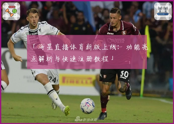 「海星直播体育新版上线：功能亮点解析与快速注册教程」