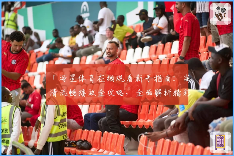 「海星体育在线观看新手指南：高清流畅播放全攻略，全面解析精彩赛事观看流程」