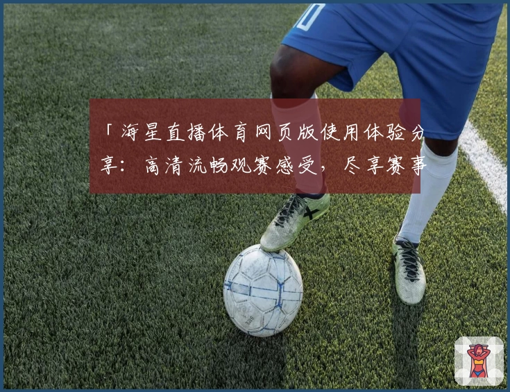 「海星直播体育网页版使用体验分享：高清流畅观赛感受，尽享赛事魅力！」