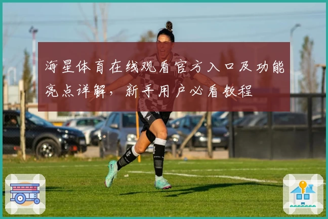 海星体育在线观看官方入口及功能亮点详解，新手用户必看教程