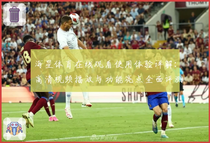 海星体育在线观看使用体验详解：高清视频播放与功能亮点全面评测