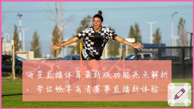 海星直播体育最新版功能亮点解析，带你畅享高清赛事直播新体验