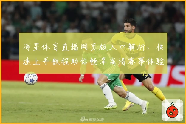 海星体育直播网页版入口解析，快速上手教程助你畅享高清赛事体验