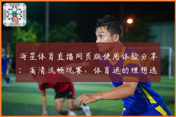 海星体育直播网页版使用体验分享：高清流畅观赛，体育迷的理想选择