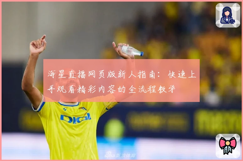 海星直播网页版新人指南：快速上手观看精彩内容的全流程教学