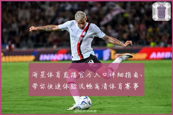 海星体育直播官方入口详细指南，带你快速体验流畅高清体育赛事