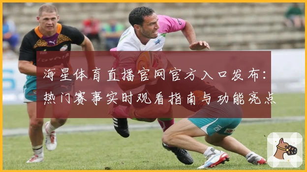 海星体育直播官网官方入口发布：热门赛事实时观看指南与功能亮点全揭秘