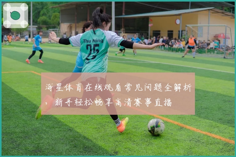海星体育在线观看常见问题全解析，新手轻松畅享高清赛事直播