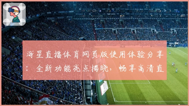 海星直播体育网页版使用体验分享：全新功能亮点揭晓，畅享高清直播魅力