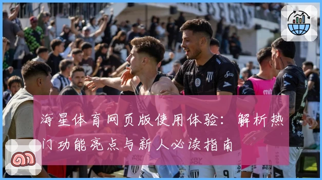 海星体育网页版使用体验:解析热门功能亮点与新人必读指南