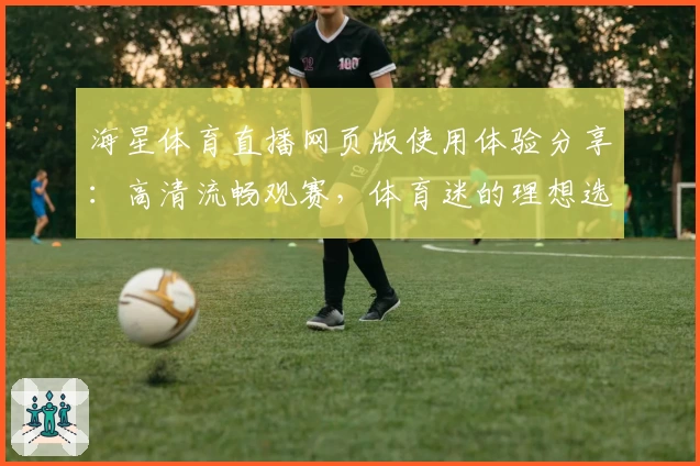 海星体育直播网页版使用体验分享：高清流畅观赛，体育迷的理想选择