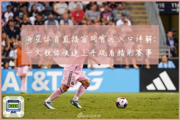 海星体育直播官网官方入口详解：一文教你快速上手观看精彩赛事