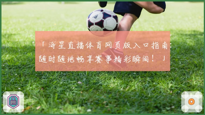 「海星直播体育网页版入口指南：随时随地畅享赛事精彩瞬间！」