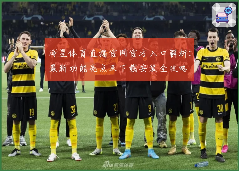 海星体育直播官网官方入口解析：最新功能亮点及下载安装全攻略