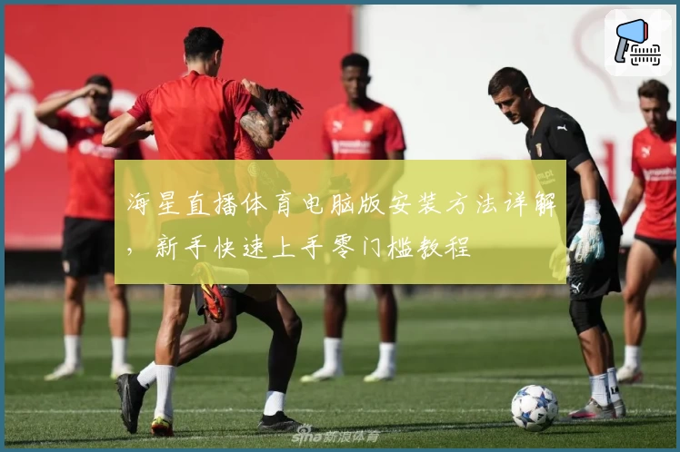 海星直播体育电脑版安装方法详解，新手快速上手零门槛教程