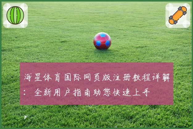海星体育国际网页版注册教程详解：全新用户指南助您快速上手