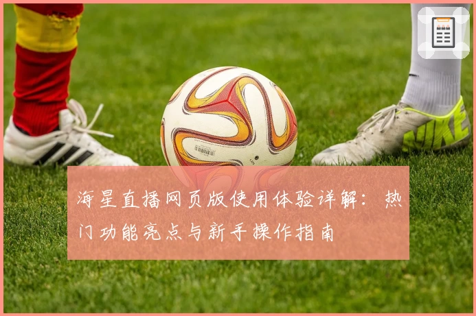 海星直播网页版使用体验详解：热门功能亮点与新手操作指南