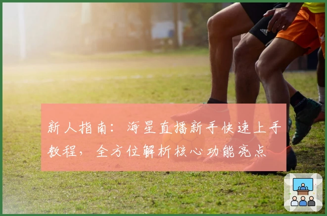 新人指南：海星直播新手快速上手教程，全方位解析核心功能亮点